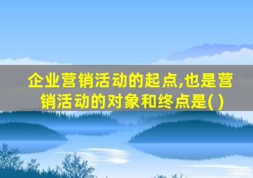 企业营销活动的起点,也是营销活动的对象和终点是( )